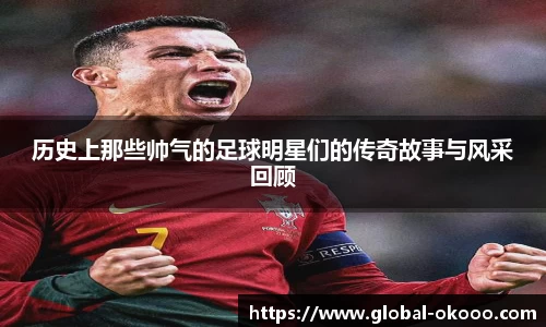 历史上那些帅气的足球明星们的传奇故事与风采回顾