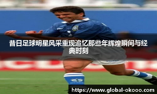 昔日足球明星风采重现追忆那些年辉煌瞬间与经典时刻