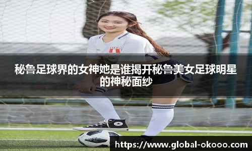 秘鲁足球界的女神她是谁揭开秘鲁美女足球明星的神秘面纱